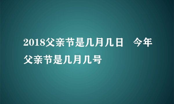 2018父亲节是几月几日   今年父亲节是几月几号