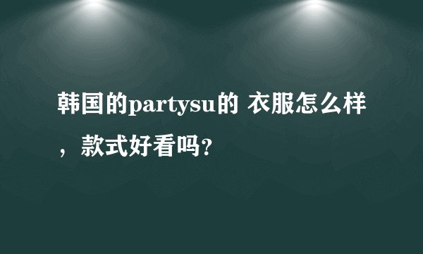 韩国的partysu的 衣服怎么样，款式好看吗？