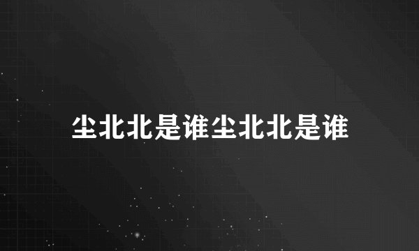 尘北北是谁尘北北是谁