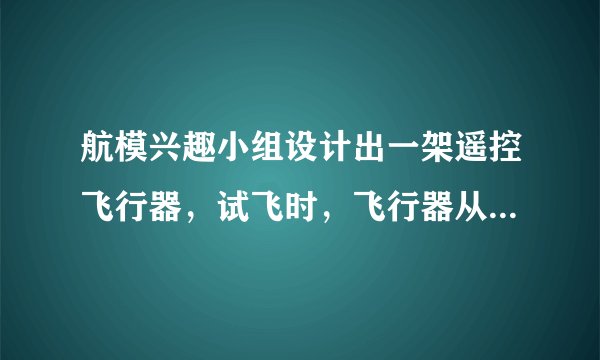 航模兴趣小组设计出一架遥控飞行器，试飞时，飞行器从地面由静止开始