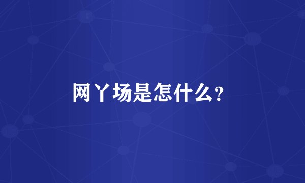 网丫场是怎什么？