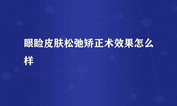 眼睑皮肤松弛矫正术效果怎么样