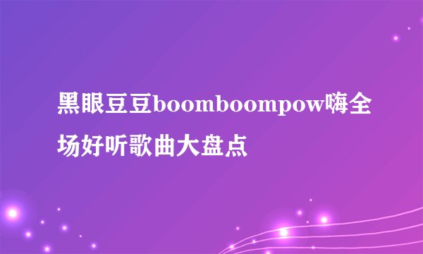 黑眼豆豆boomboompow嗨全场好听歌曲大盘点