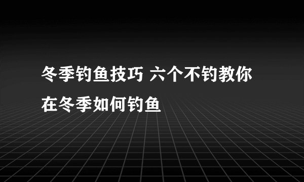 冬季钓鱼技巧 六个不钓教你在冬季如何钓鱼