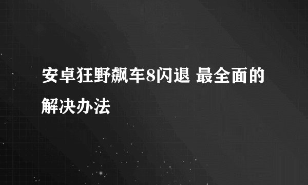安卓狂野飙车8闪退 最全面的解决办法
