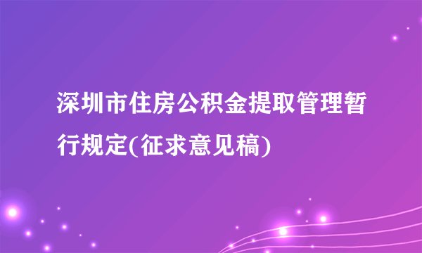 深圳市住房公积金提取管理暂行规定(征求意见稿)