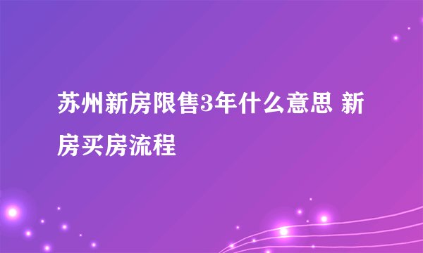 苏州新房限售3年什么意思 新房买房流程