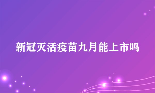 新冠灭活疫苗九月能上市吗