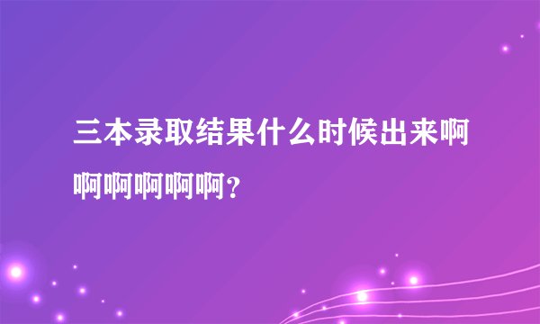 三本录取结果什么时候出来啊啊啊啊啊啊？