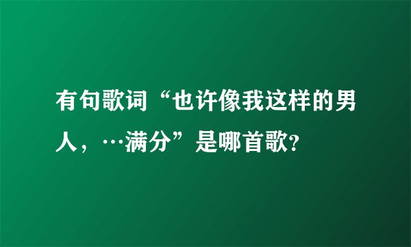 有句歌词“也许像我这样的男人，…满分”是哪首歌？