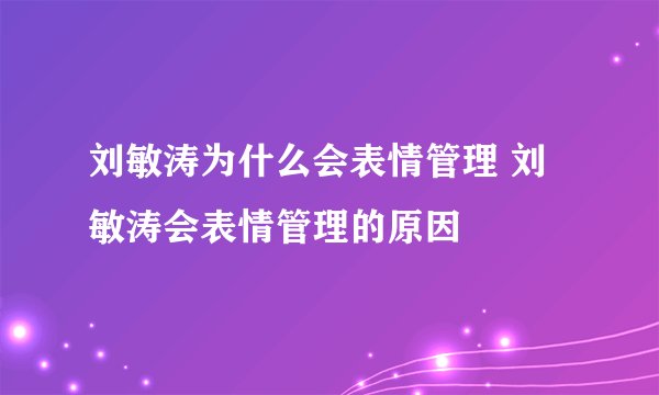 刘敏涛为什么会表情管理 刘敏涛会表情管理的原因