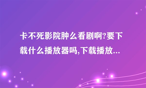 卡不死影院肿么看剧啊?要下载什么播放器吗,下载播放器安全吗、我一直用在线看的