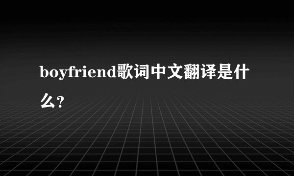 boyfriend歌词中文翻译是什么？