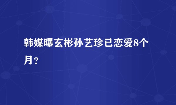 韩媒曝玄彬孙艺珍已恋爱8个月？