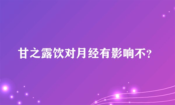 甘之露饮对月经有影响不？