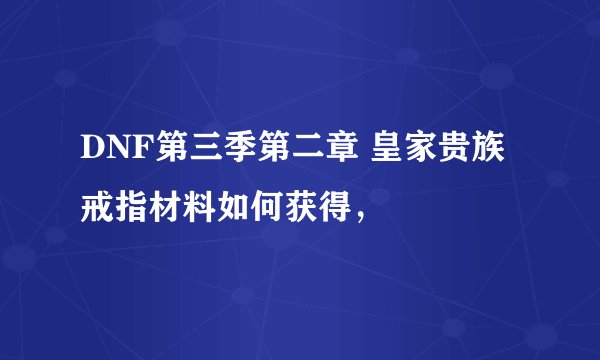 DNF第三季第二章 皇家贵族戒指材料如何获得，