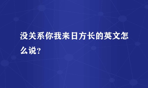 没关系你我来日方长的英文怎么说?