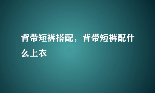 背带短裤搭配，背带短裤配什么上衣