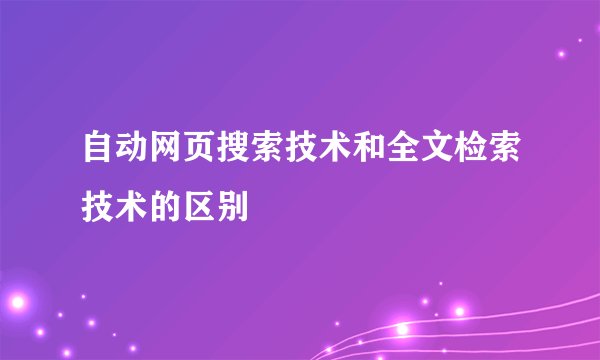 自动网页搜索技术和全文检索技术的区别