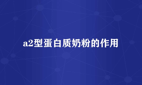 a2型蛋白质奶粉的作用