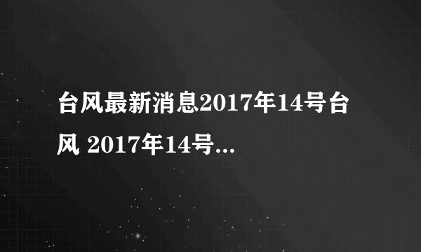 台风最新消息2017年14号台风 2017年14号台风路径图