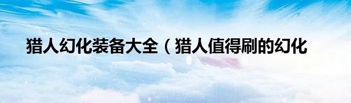 猎人幻化装备大全（猎人值得刷的幻化