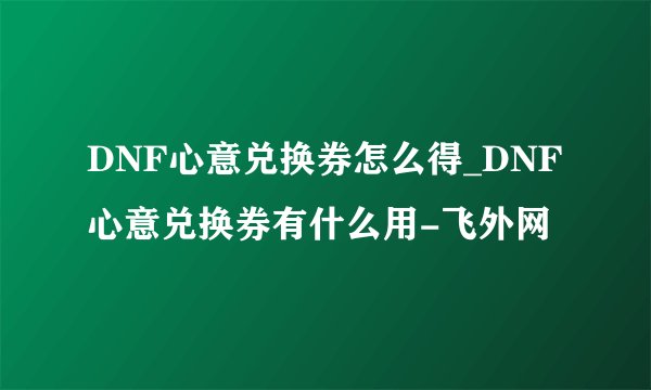 DNF心意兑换券怎么得_DNF心意兑换券有什么用-飞外网