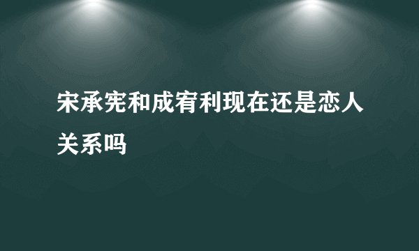 宋承宪和成宥利现在还是恋人关系吗