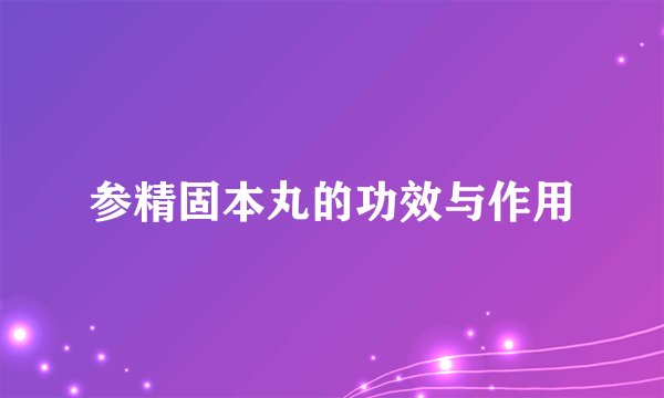 参精固本丸的功效与作用