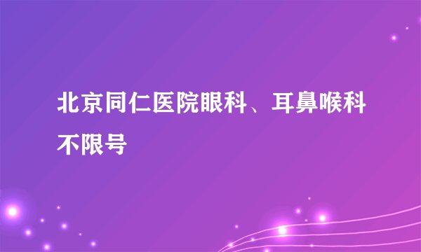 北京同仁医院眼科、耳鼻喉科不限号