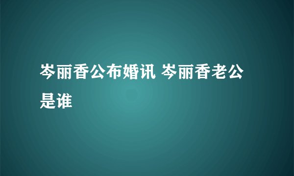 岑丽香公布婚讯 岑丽香老公是谁