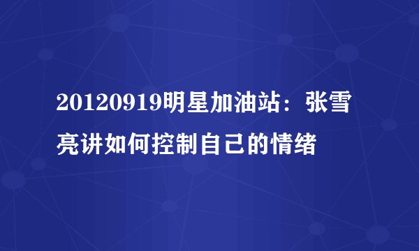 20120919明星加油站：张雪亮讲如何控制自己的情绪