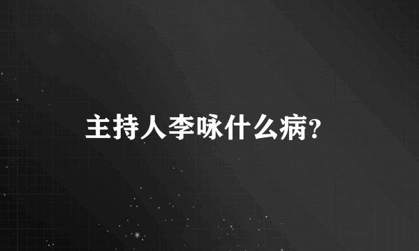 主持人李咏什么病？