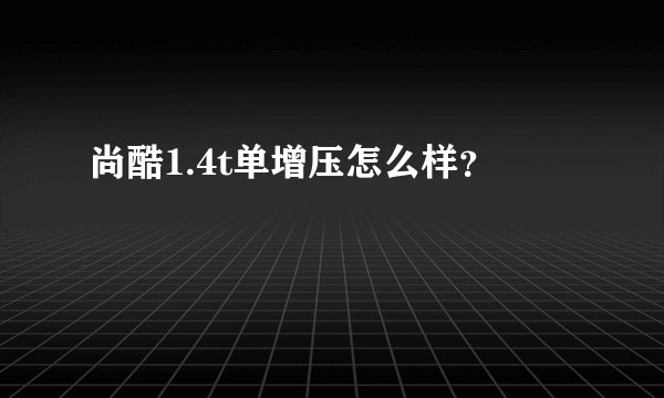 尚酷1.4t单增压怎么样？