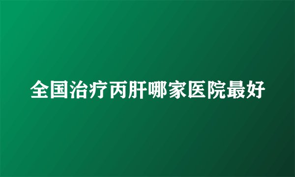 全国治疗丙肝哪家医院最好