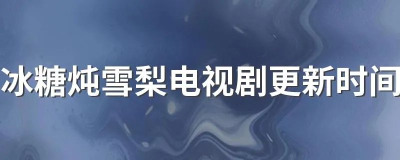 冰糖炖雪梨电视剧更新时间 你知道吗