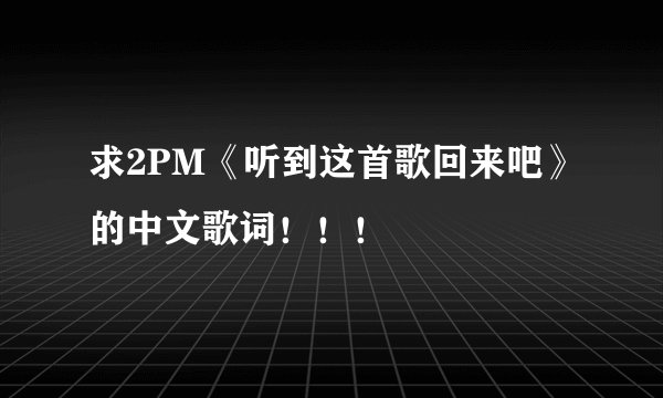 求2PM《听到这首歌回来吧》的中文歌词！！！