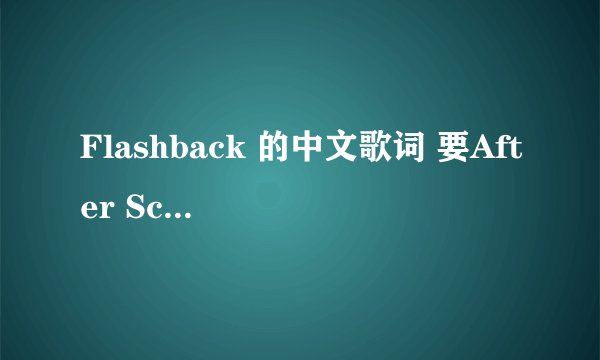 Flashback 的中文歌词 要After School的 是翻译 不是音译