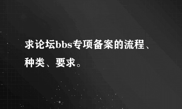 求论坛bbs专项备案的流程、种类、要求。