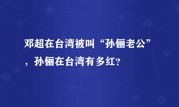 邓超在台湾被叫“孙俪老公”，孙俪在台湾有多红？