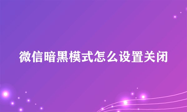 微信暗黑模式怎么设置关闭