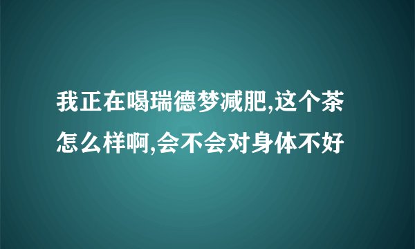 我正在喝瑞德梦减肥,这个茶怎么样啊,会不会对身体不好
