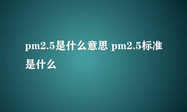 pm2.5是什么意思 pm2.5标准是什么