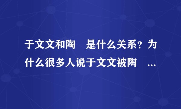 于文文和陶喆是什么关系？为什么很多人说于文文被陶喆睡了_飞外网