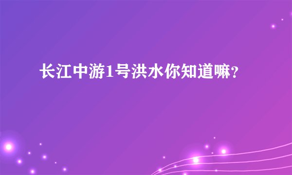 长江中游1号洪水你知道嘛？