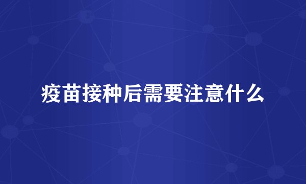 疫苗接种后需要注意什么