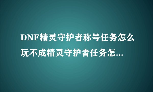 DNF精灵守护者称号任务怎么玩不成精灵守护者任务怎么完不？