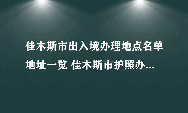 佳木斯市出入境办理地点名单地址一览 佳木斯市护照办证点地址