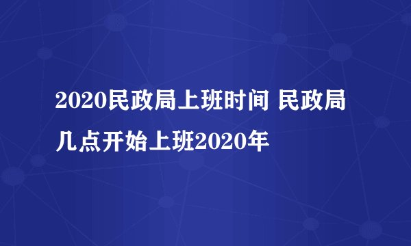2020民政局上班时间 民政局几点开始上班2020年