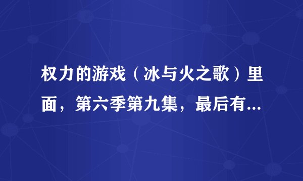 权力的游戏（冰与火之歌）里面，第六季第九集，最后有句台词，涉及台词的翻译的问题，请大神指教？